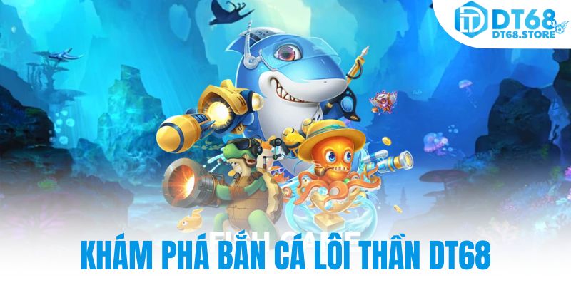 Khám phá bắn cá lôi thần Dt68