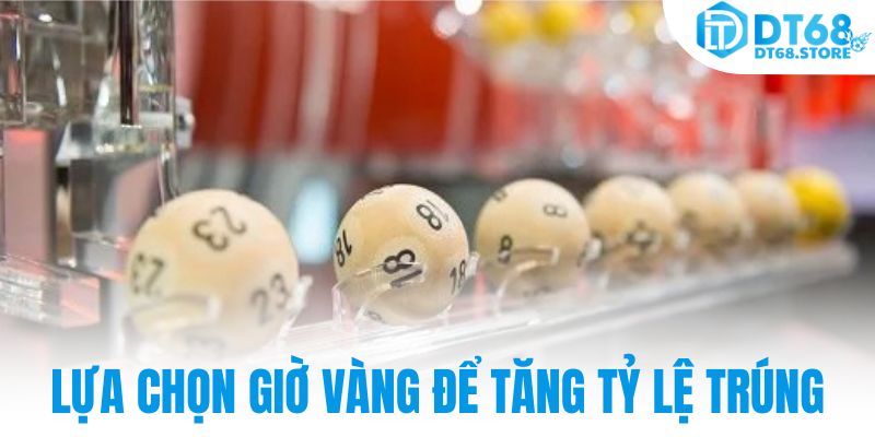 Lựa chọn giờ vàng để tăng tỷ lệ trúng