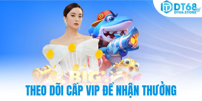 Theo dõi cấp vip để nhận thưởng